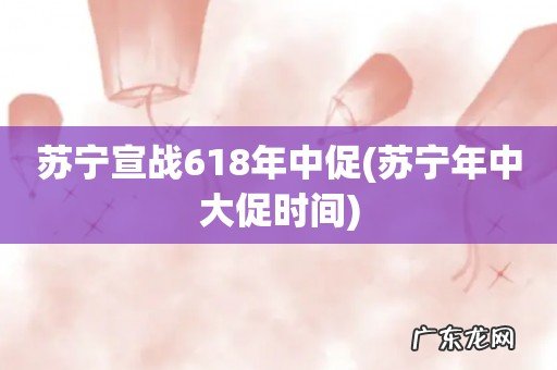 苏宁年中大促时间 苏宁宣战618年中促