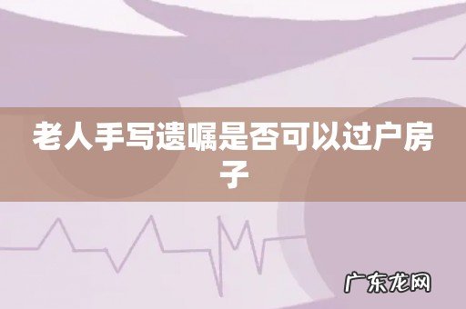 老人手写遗嘱是否可以过户房子