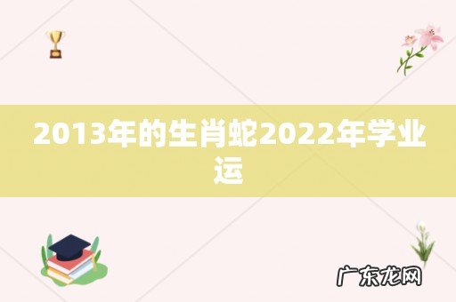 2013年的生肖蛇2022年学业运