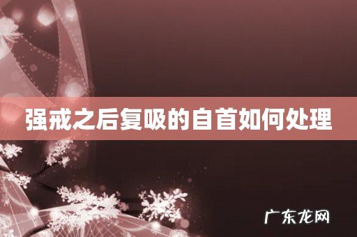 强戒之后复吸的自首如何处理