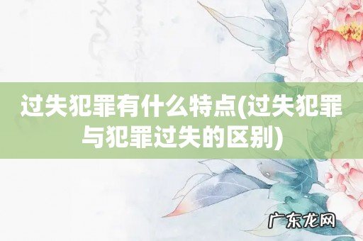 过失犯罪与犯罪过失的区别 过失犯罪有什么特点