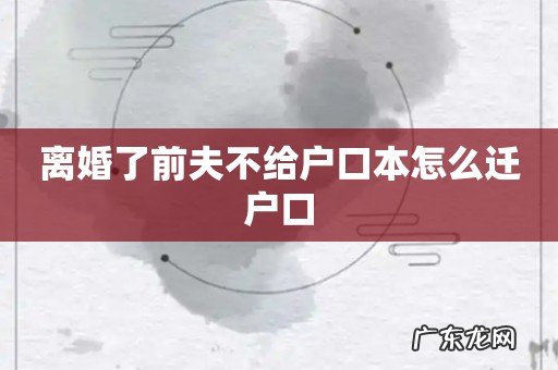 离婚了前夫不给户口本怎么迁户口