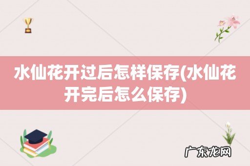 水仙花开完后怎么保存 水仙花开过后怎样保存