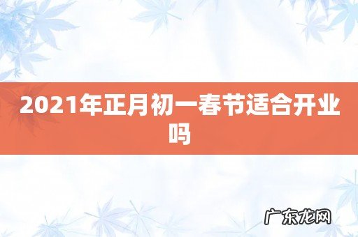 2021年正月初一春节适合开业吗