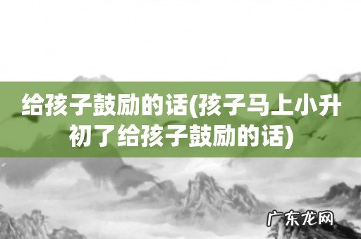 孩子马上小升初了给孩子鼓励的话 给孩子鼓励的话
