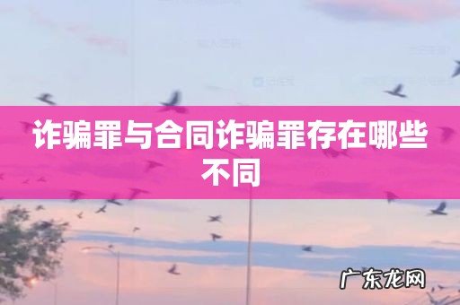 诈骗罪与合同诈骗罪存在哪些不同