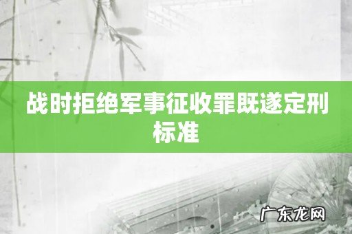战时拒绝军事征收罪既遂定刑标准