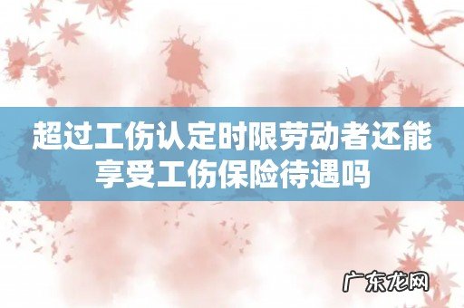 超过工伤认定时限劳动者还能享受工伤保险待遇吗