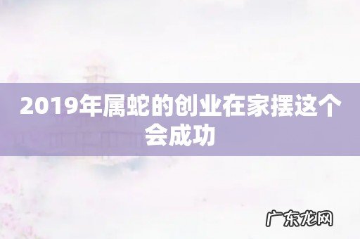 2019年属蛇的创业在家摆这个会成功