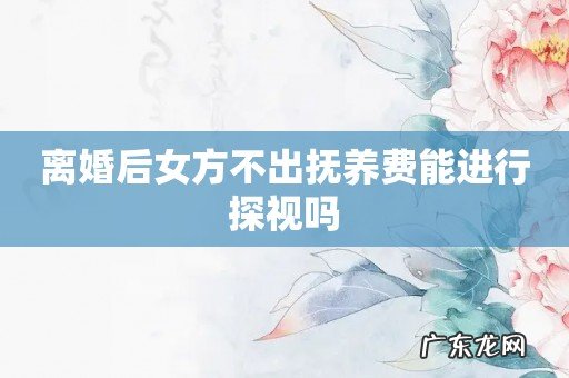 离婚后女方不出抚养费能进行探视吗