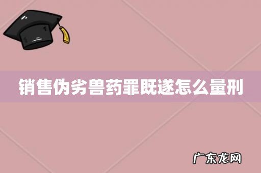 销售伪劣兽药罪既遂怎么量刑