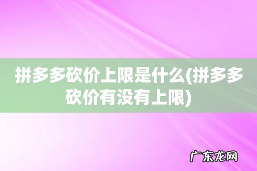 拼多多砍价有没有上限 拼多多砍价上限是什么