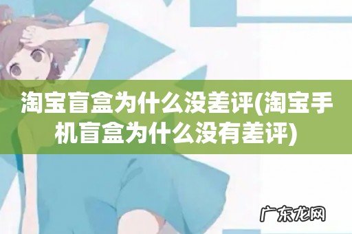 淘宝手机盲盒为什么没有差评 淘宝盲盒为什么没差评