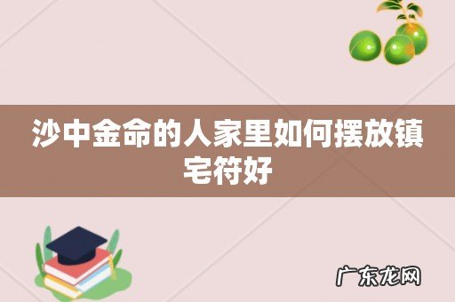 沙中金命的人家里如何摆放镇宅符好