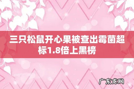 三只松鼠开心果被查出霉菌超标1.8倍上黑榜