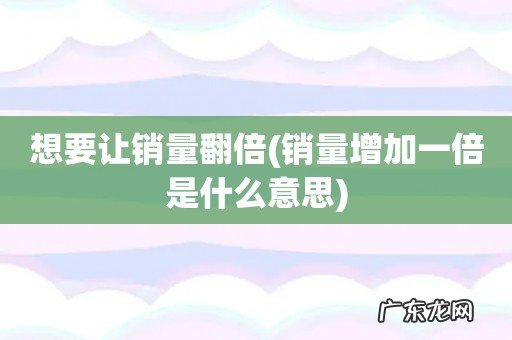 销量增加一倍是什么意思 想要让销量翻倍
