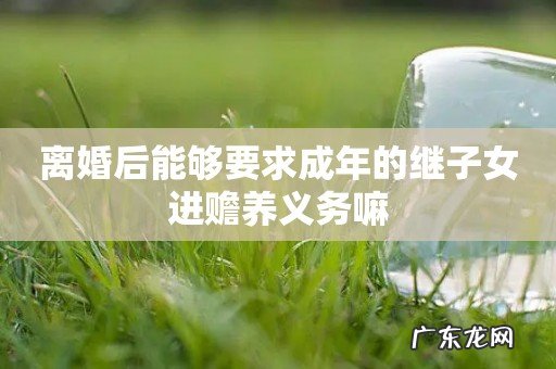 离婚后能够要求成年的继子女进赡养义务嘛