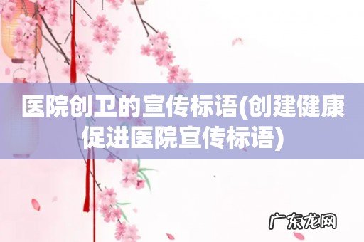 创建健康促进医院宣传标语 医院创卫的宣传标语