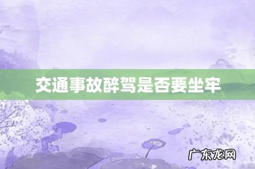 交通事故醉驾是否要坐牢