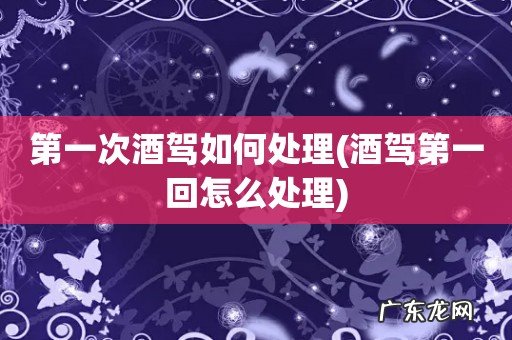 酒驾第一回怎么处理 第一次酒驾如何处理