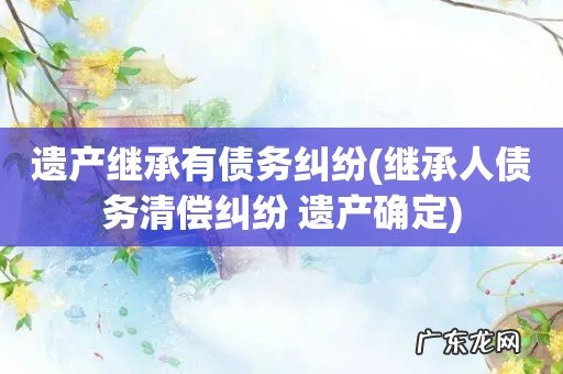 继承人债务清偿纠纷 遗产确定 遗产继承有债务纠纷