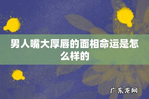 男人嘴大厚唇的面相命运是怎么样的