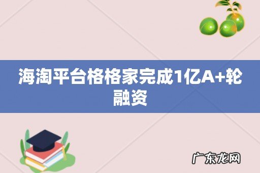 海淘平台格格家完成1亿A+轮融资