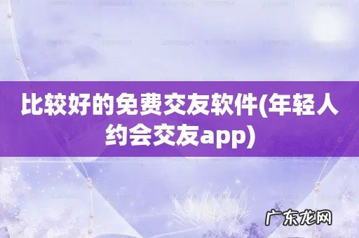 年轻人约会交友app 比较好的免费交友软件