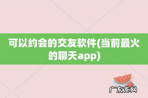 当前最火的聊天app 可以约会的交友软件