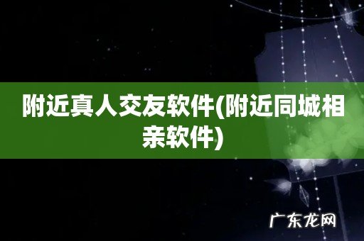 附近同城相亲软件 附近真人交友软件