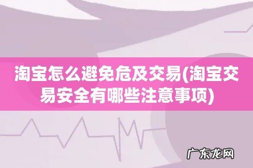 淘宝交易安全有哪些注意事项 淘宝怎么避免危及交易