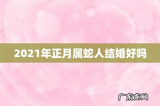2021年正月属蛇人结婚好吗
