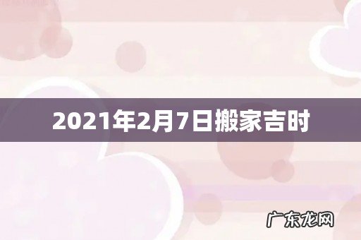 2021年2月7日搬家吉时