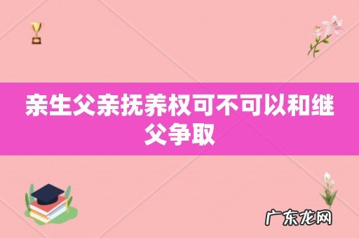 亲生父亲抚养权可不可以和继父争取