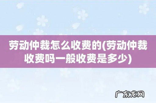 劳动仲裁收费吗一般收费是多少 劳动仲裁怎么收费的