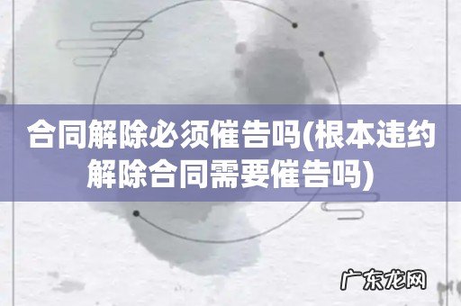 根本违约解除合同需要催告吗 合同解除必须催告吗