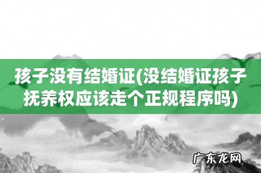 没结婚证孩子抚养权应该走个正规程序吗 孩子没有结婚证