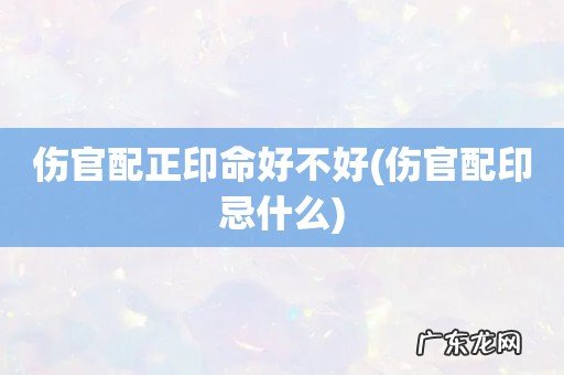 伤官配印忌什么 伤官配正印命好不好