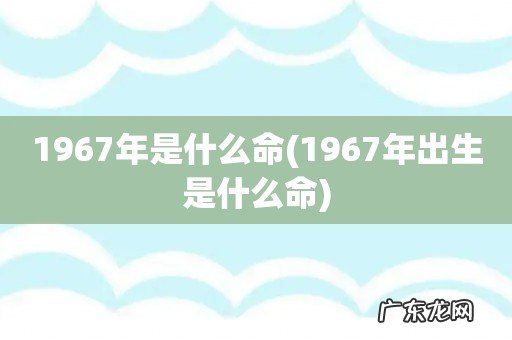 1967年出生是什么命 1967年是什么命