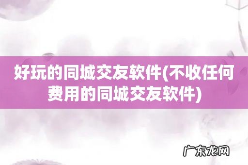 不收任何费用的同城交友软件 好玩的同城交友软件