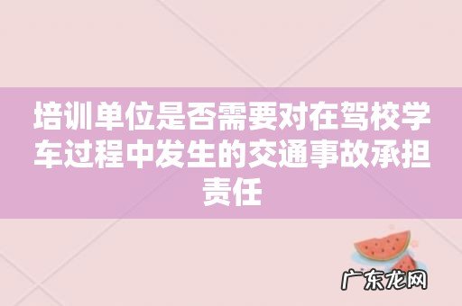 培训单位是否需要对在驾校学车过程中发生的交通事故承担责任