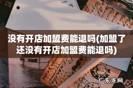 加盟了还没有开店加盟费能退吗 没有开店加盟费能退吗