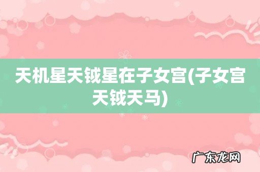 子女宫天钺天马 天机星天钺星在子女宫