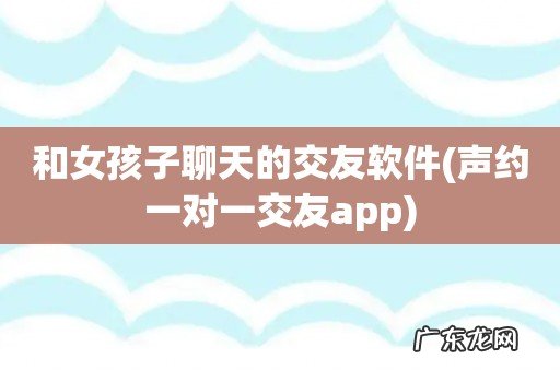 声约一对一交友app 和女孩子聊天的交友软件