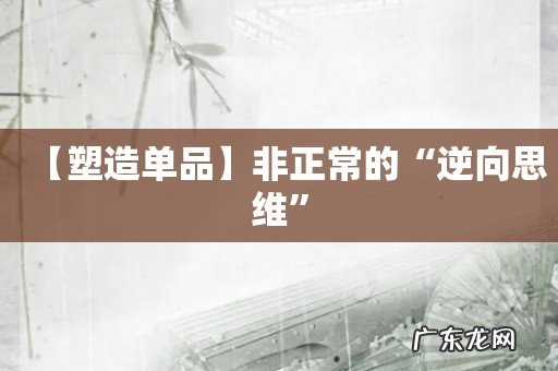 【塑造单品】非正常的“逆向思维”