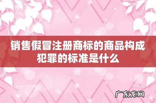 销售假冒注册商标的商品构成犯罪的标准是什么