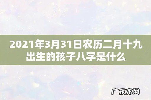 2021年3月31日农历二月十九出生的孩子八字是什么