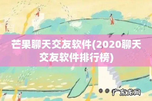 2020聊天交友软件排行榜 芒果聊天交友软件