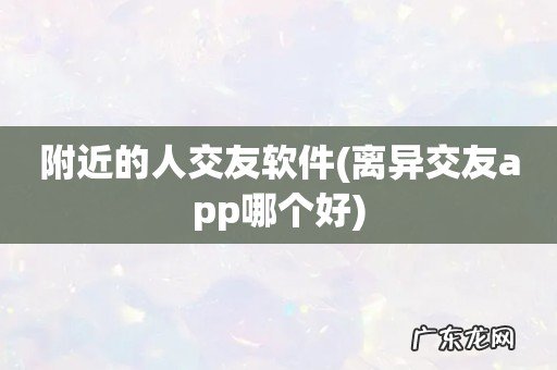 离异交友app哪个好 附近的人交友软件