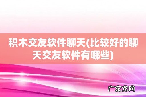 比较好的聊天交友软件有哪些 积木交友软件聊天